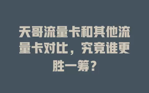 天哥流量卡和其他流量卡对比，究竟谁更胜一筹？