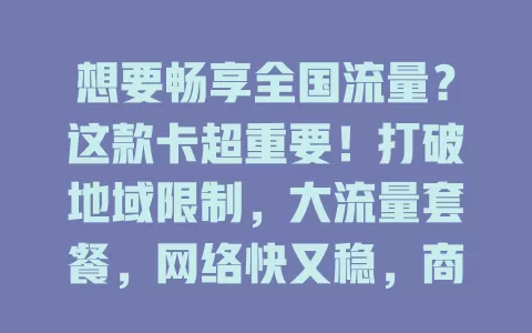 想要畅享全国流量？这款卡超重要！打破地域限制，大流量套餐，网络快又稳，商务旅行必备，让你摆脱流量束缚，开启精彩数字之旅