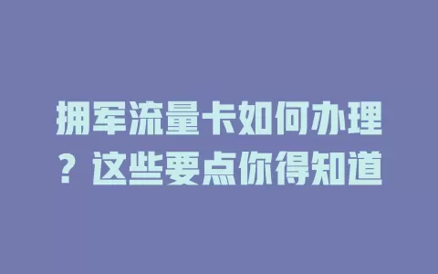 拥军流量卡如何办理？这些要点你得知道