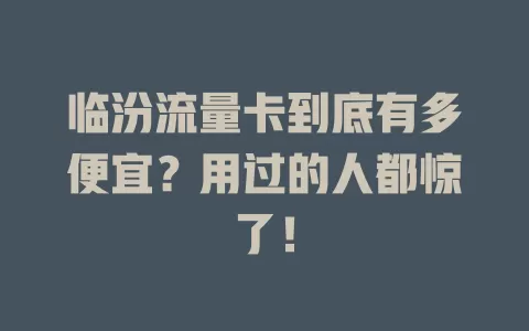 临汾流量卡到底有多便宜？用过的人都惊了！