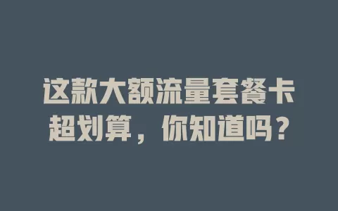 这款大额流量套餐卡超划算，你知道吗？