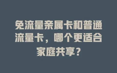 免流量亲属卡和普通流量卡，哪个更适合家庭共享？