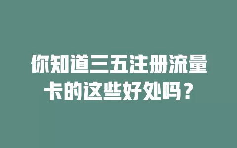 你知道三五注册流量卡的这些好处吗？