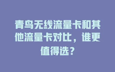 青鸟无线流量卡和其他流量卡对比，谁更值得选？