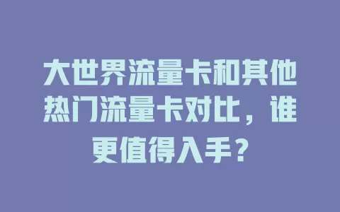 大世界流量卡和其他热门流量卡对比，谁更值得入手？