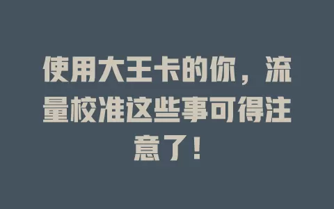 使用大王卡的你，流量校准这些事可得注意了！