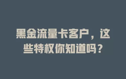 黑金流量卡客户，这些特权你知道吗？