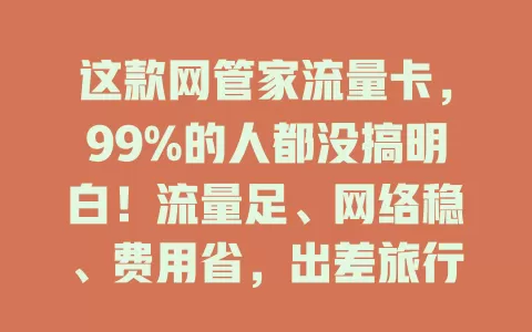 这款网管家流量卡，99%的人都没搞明白！流量足、网络稳、费用省，出差旅行超方便。选卡有要点，按需挑套餐，关注有效期，你真的了解它吗？