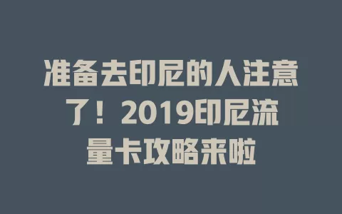 准备去印尼的人注意了！2019印尼流量卡攻略来啦