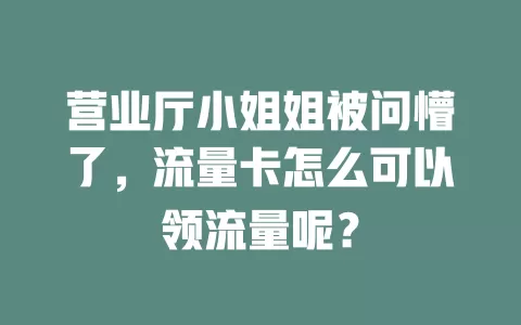 营业厅小姐姐被问懵了，流量卡怎么可以领流量呢？