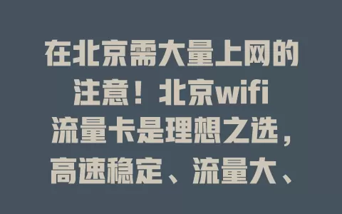 在北京需大量上网的注意！北京wifi流量卡是理想之选，高速稳定、流量大、使用便捷还实惠，选时要注意选正规运营商、了解套餐详情和遵守使用规范