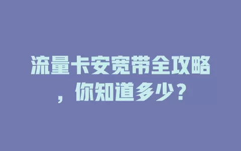 流量卡安宽带全攻略，你知道多少？