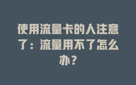 使用流量卡的人注意了：流量用不了怎么办？