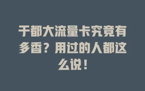 于都大流量卡究竟有多香？用过的人都这么说！