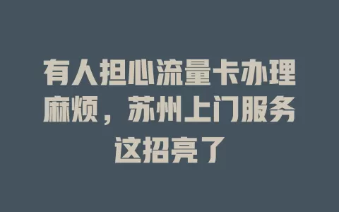 有人担心流量卡办理麻烦，苏州上门服务这招亮了