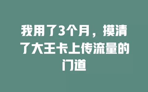 我用了3个月，摸清了大王卡上传流量的门道