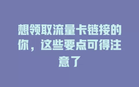 想领取流量卡链接的你，这些要点可得注意了