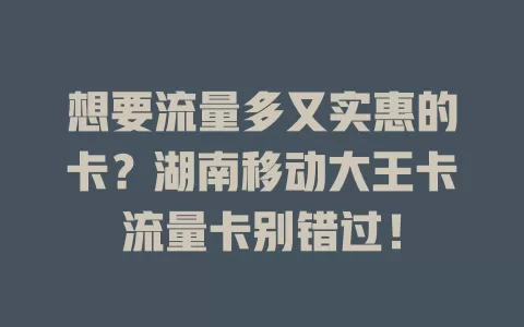想要流量多又实惠的卡？湖南移动大王卡流量卡别错过！
