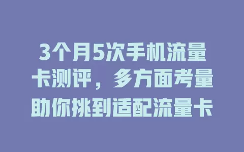 3个月5次手机流量卡测评，多方面考量助你挑到适配流量卡