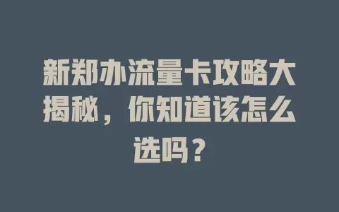新郑办流量卡攻略大揭秘，你知道该怎么选吗？