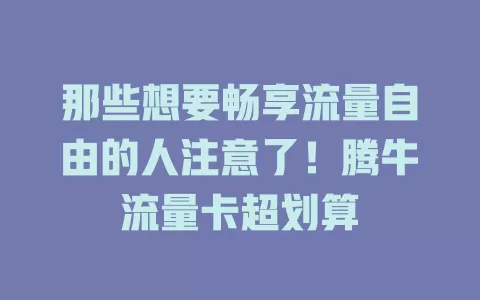 那些想要畅享流量自由的人注意了！腾牛流量卡超划算