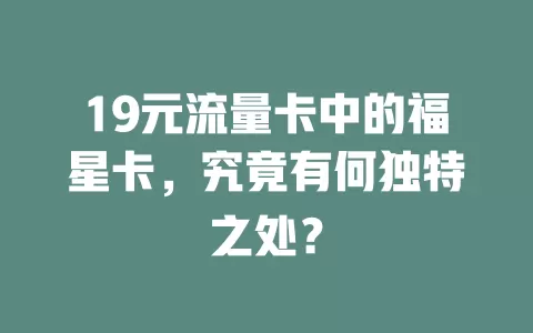 19元流量卡中的福星卡，究竟有何独特之处？