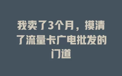 我卖了3个月，摸清了流量卡广电批发的门道