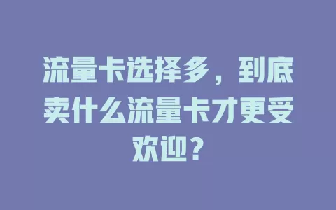 流量卡选择多，到底卖什么流量卡才更受欢迎？