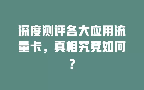 深度测评各大应用流量卡，真相究竟如何？