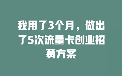 我用了3个月，做出了5次流量卡创业招募方案