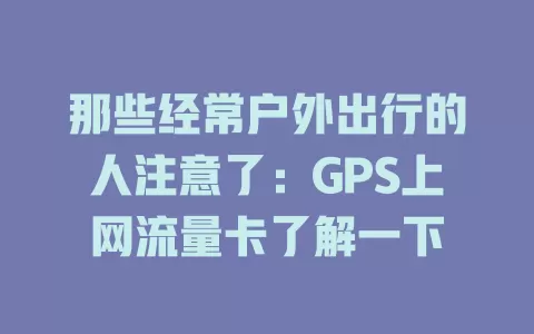 那些经常户外出行的人注意了：GPS上网流量卡了解一下