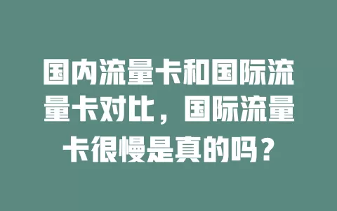 国内流量卡和国际流量卡对比，国际流量卡很慢是真的吗？