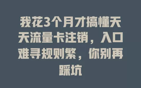 我花3个月才搞懂天天流量卡注销，入口难寻规则繁，你别再踩坑