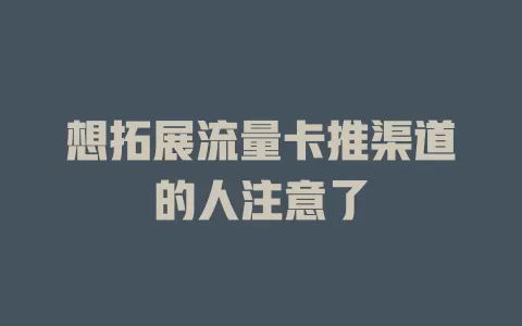 想拓展流量卡推渠道的人注意了