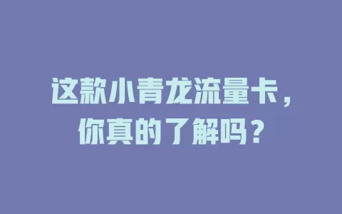 这款小青龙流量卡，你真的了解吗？