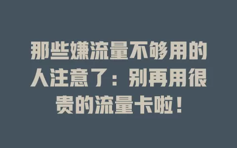 那些嫌流量不够用的人注意了：别再用很贵的流量卡啦！
