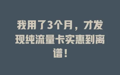 我用了3个月，才发现纯流量卡实惠到离谱！