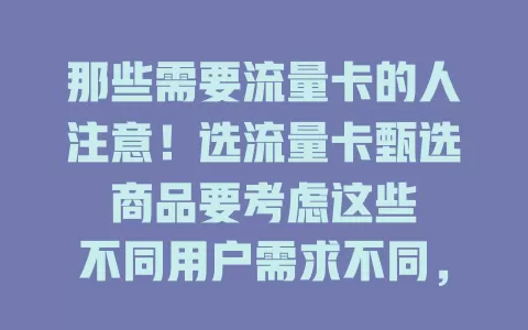 那些需要流量卡的人注意！选流量卡甄选商品要考虑这些

不同用户需求不同，商务人士要大流量稳网络，娱乐爱好者需定向流量省费用。选卡还得看网络覆盖、套餐费用和服务质量，综合考量才能挑到适合自己的流量卡 。