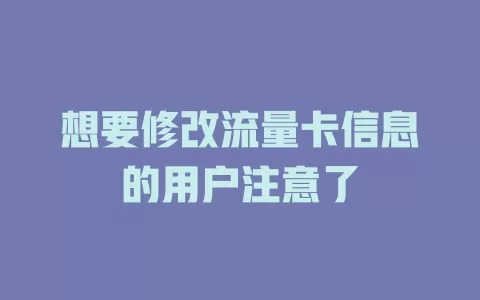 想要修改流量卡信息的用户注意了