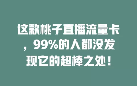 这款桃子直播流量卡，99%的人都没发现它的超棒之处！