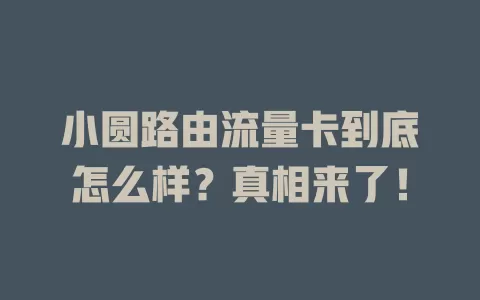 小圆路由流量卡到底怎么样？真相来了！