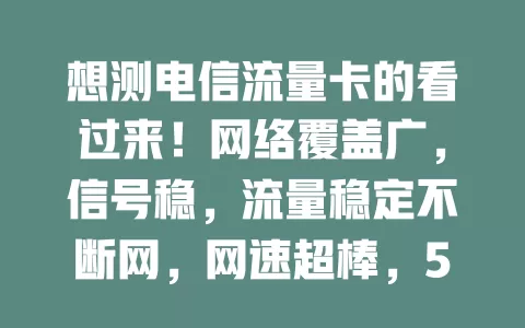 想测电信流量卡的看过来！网络覆盖广，信号稳，流量稳定不断网，网速超棒，5G 下几分钟就能下载高清电影，4G 网络操作响应快，能满足不同场景上网需求，多关注有惊喜