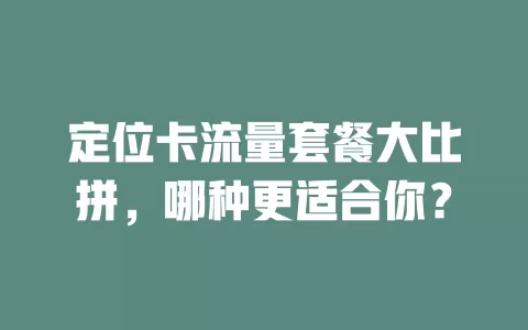 定位卡流量套餐大比拼，哪种更适合你？