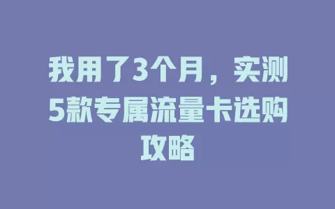我用了3个月，实测5款专属流量卡选购攻略