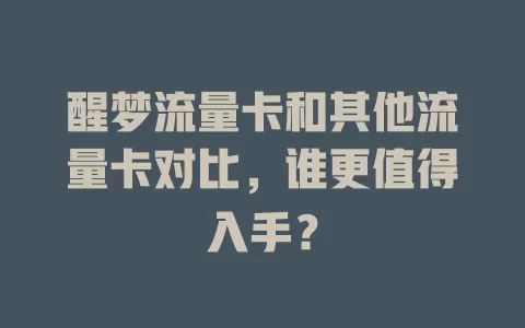 醒梦流量卡和其他流量卡对比，谁更值得入手？
