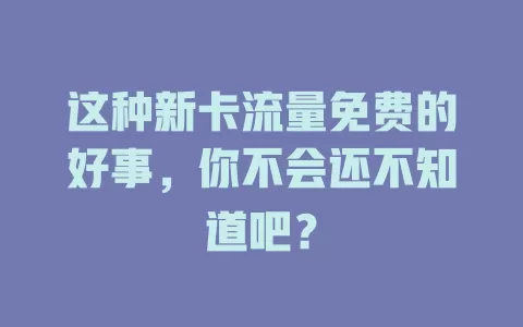 这种新卡流量免费的好事，你不会还不知道吧？
