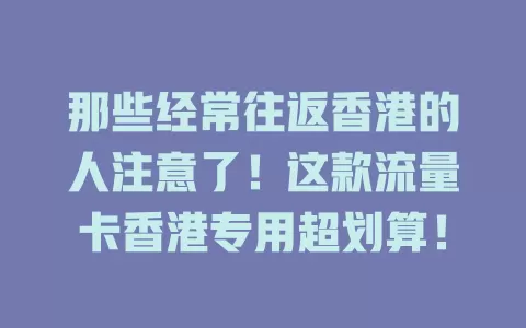 那些经常往返香港的人注意了！这款流量卡香港专用超划算！