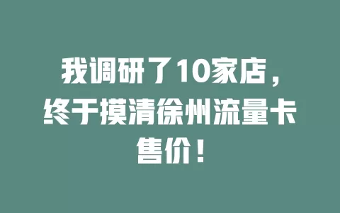 我调研了10家店，终于摸清徐州流量卡售价！