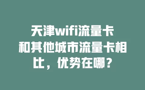 天津wifi流量卡和其他城市流量卡相比，优势在哪？