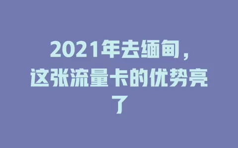 2021年去缅甸，这张流量卡的优势亮了